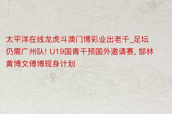 太平洋在线龙虎斗澳门博彩业出老千_足坛仍需广州队! U19国青干预国外邀请赛, 郜林黄博文傅博现身计划