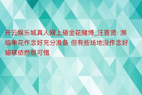 开云娱乐城真人网上砸金花赌博_汪晋贤: 濒临申花作念好充分准备 但有些场地没作念好输球依然很可惜