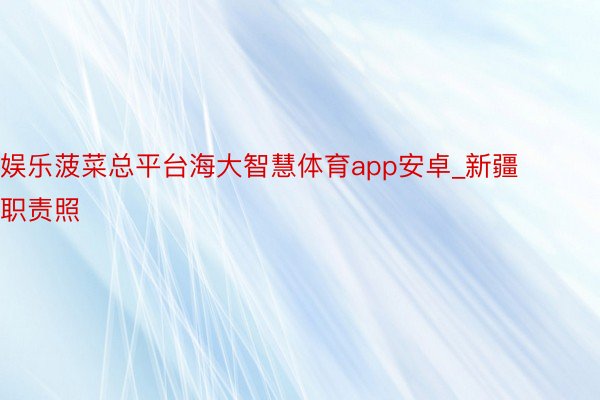 娱乐菠菜总平台海大智慧体育app安卓_新疆职责照