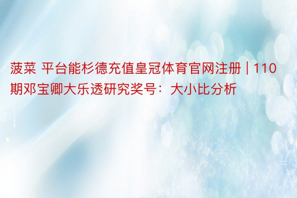 菠菜 平台能杉德充值皇冠体育官网注册 | 110期邓宝卿大乐透研究奖号：大小比分析