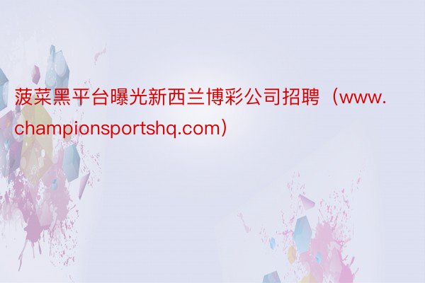 菠菜黑平台曝光新西兰博彩公司招聘（www.championsportshq.com）