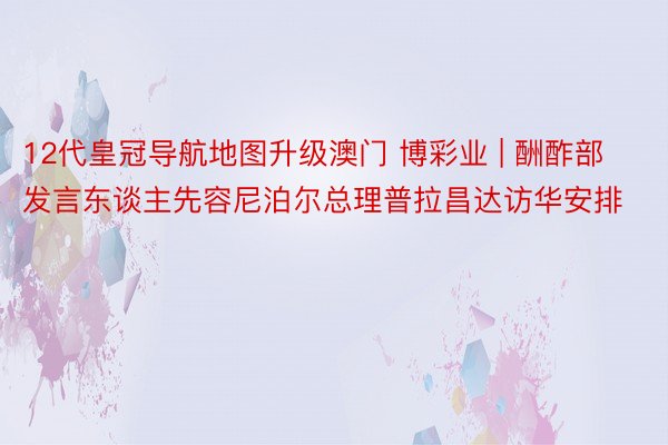 12代皇冠导航地图升级澳门 博彩业 | 酬酢部发言东谈主先容尼泊尔总理普拉昌达访华安排