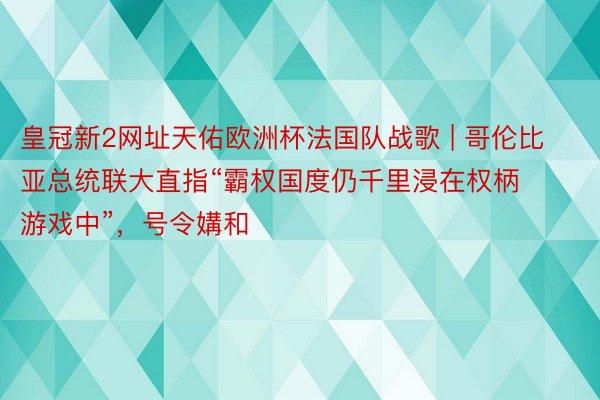 皇冠新2网址天佑欧洲杯法国队战歌 | 哥伦比亚总统联大直指“霸权国度仍千里浸在权柄游戏中”，号令媾和