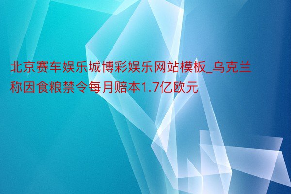 北京赛车娱乐城博彩娱乐网站模板_乌克兰称因食粮禁令每月赔本1.7亿欧元