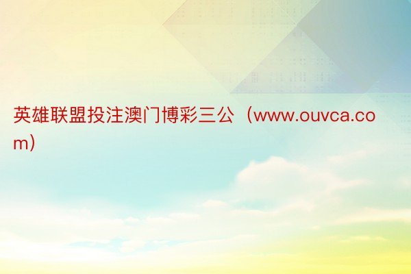 英雄联盟投注澳门博彩三公（www.ouvca.com）