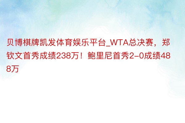 贝博棋牌凯发体育娱乐平台_WTA总决赛，郑钦文首秀成绩238万！鲍里尼首秀2-0成绩488万