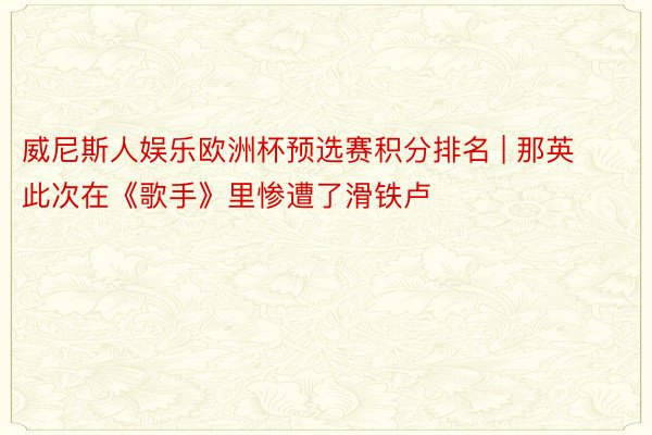 威尼斯人娱乐欧洲杯预选赛积分排名 | 那英此次在《歌手》里惨遭了滑铁卢