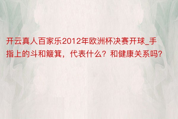 开云真人百家乐2012年欧洲杯决赛开球_手指上的斗和簸箕，代表什么？和健康关系吗？