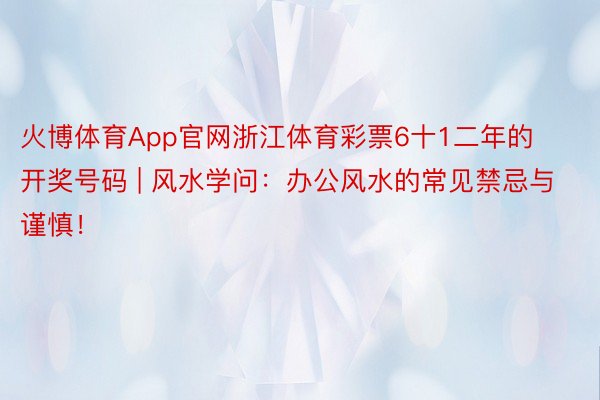 火博体育App官网浙江体育彩票6十1二年的开奖号码 | 风水学问：办公风水的常见禁忌与谨慎！