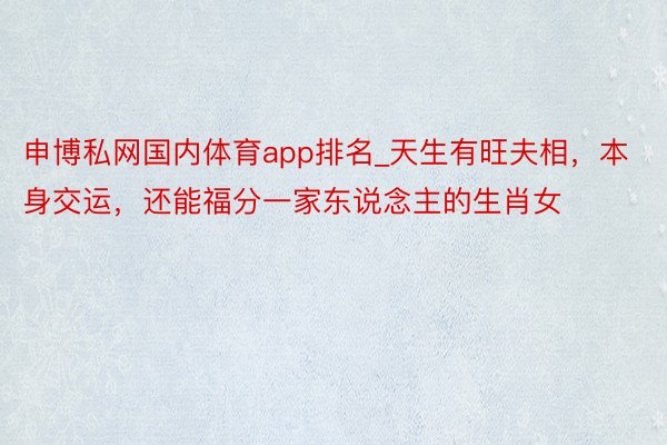 申博私网国内体育app排名_天生有旺夫相，本身交运，还能福分一家东说念主的生肖女