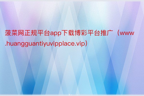 菠菜网正规平台app下载博彩平台推广（www.huangguantiyuvipplace.vip）