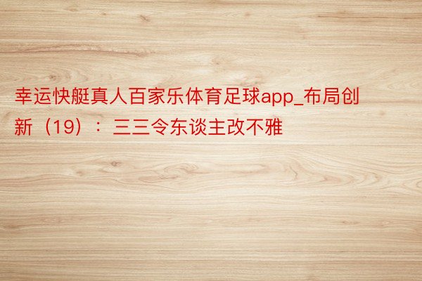 幸运快艇真人百家乐体育足球app_布局创新（19）：三三令东谈主改不雅