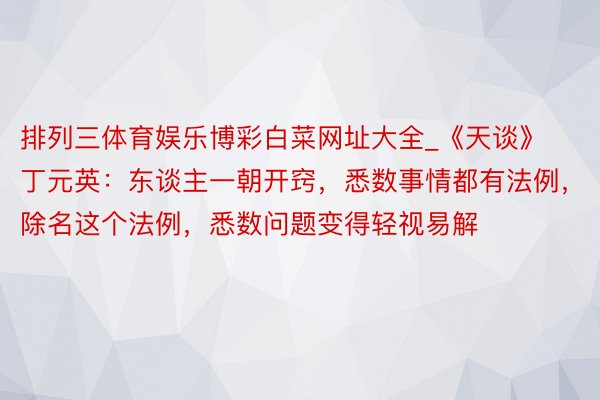 排列三体育娱乐博彩白菜网址大全_《天谈》丁元英：东谈主一朝开窍，悉数事情都有法例，除名这个法例，悉数问题变得轻视易解