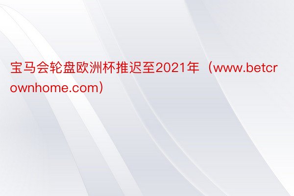 宝马会轮盘欧洲杯推迟至2021年（www.betcrownhome.com）