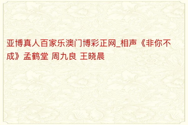 亚博真人百家乐澳门博彩正网_相声《非你不成》孟鹤堂 周九良 王晓晨