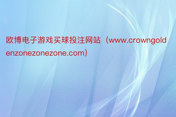 欧博电子游戏买球投注网站（www.crowngoldenzonezonezone.com）