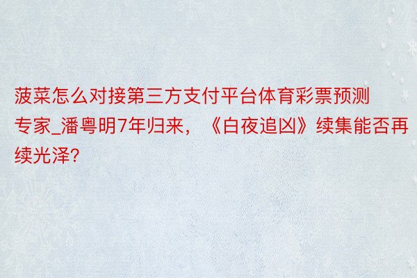 菠菜怎么对接第三方支付平台体育彩票预测专家_潘粤明7年归来，《白夜追凶》续集能否再续光泽？