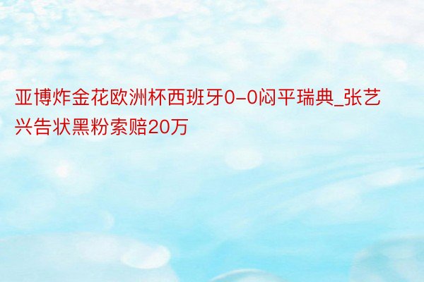 亚博炸金花欧洲杯西班牙0-0闷平瑞典_张艺兴告状黑粉索赔20万