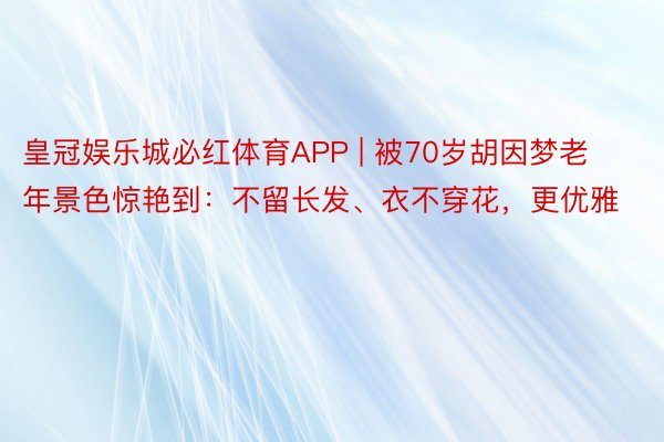 皇冠娱乐城必红体育APP | 被70岁胡因梦老年景色惊艳到：不留长发、衣不穿花，更优雅