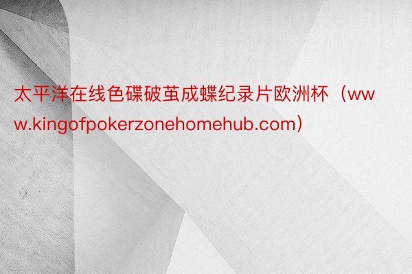 太平洋在线色碟破茧成蝶纪录片欧洲杯（www.kingofpokerzonehomehub.com）