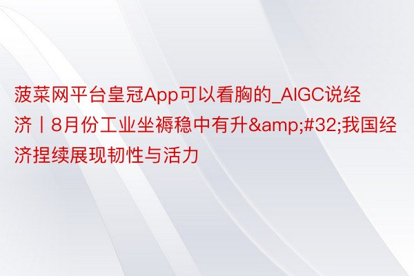 菠菜网平台皇冠App可以看胸的_AIGC说经济丨8月份工业坐褥稳中有升&#32;我国经济捏续展现韧性与活力