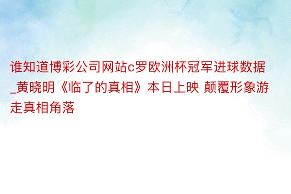 谁知道博彩公司网站c罗欧洲杯冠军进球数据_黄晓明《临了的真相》本日上映 颠覆形象游走真相角落