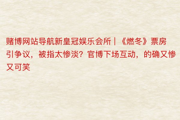 赌博网站导航新皇冠娱乐会所 | 《燃冬》票房引争议，被指太惨淡？官博下场互动，的确又惨又可笑