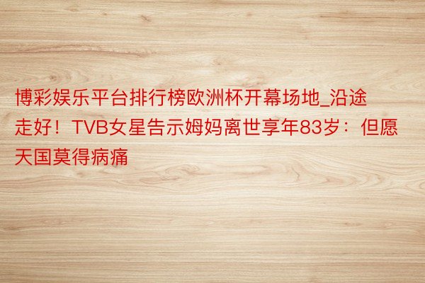 博彩娱乐平台排行榜欧洲杯开幕场地_沿途走好！TVB女星告示姆妈离世享年83岁：但愿天国莫得病痛