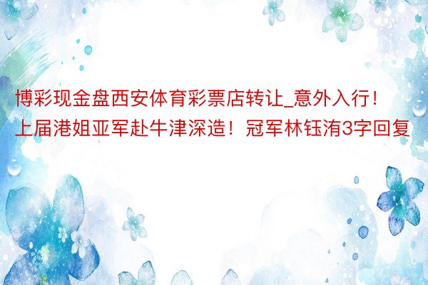 博彩现金盘西安体育彩票店转让_意外入行！上届港姐亚军赴牛津深造！冠军林钰洧3字回复