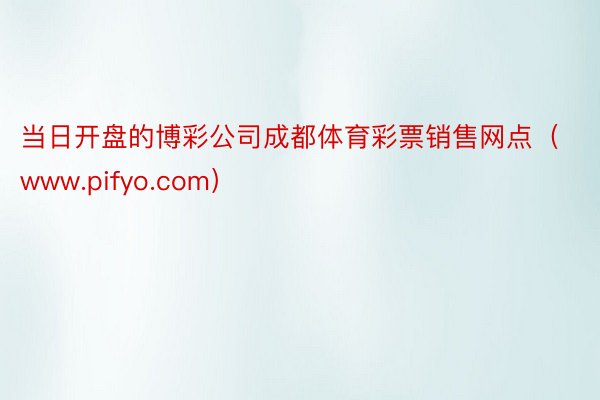 当日开盘的博彩公司成都体育彩票销售网点（www.pifyo.com）