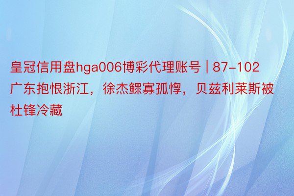 皇冠信用盘hga006博彩代理账号 | 87-102广东抱恨浙江，徐杰鳏寡孤惸，贝兹利莱斯被杜锋冷藏