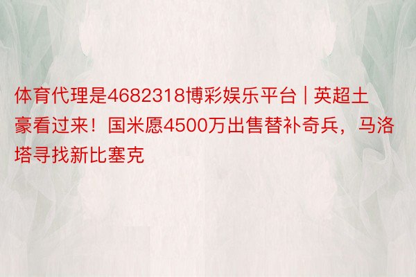 体育代理是4682318博彩娱乐平台 | 英超土豪看过来！国米愿4500万出售替补奇兵，马洛塔寻找新比塞克