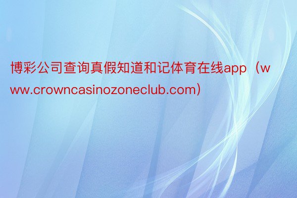 博彩公司查询真假知道和记体育在线app（www.crowncasinozoneclub.com）