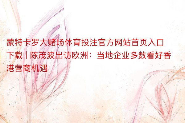 蒙特卡罗大赌场体育投注官方网站首页入口下载 | 陈茂波出访欧洲:当地企业多数看好香港营商机遇