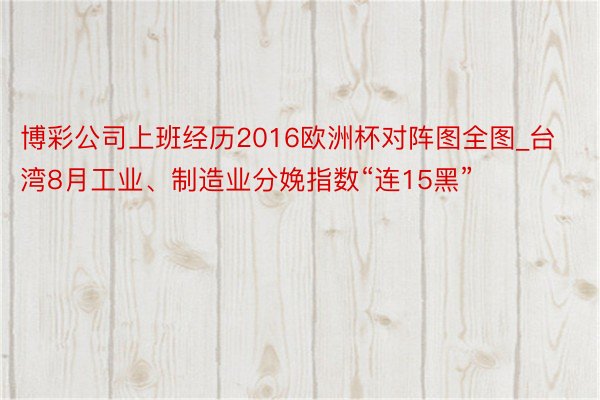 博彩公司上班经历2016欧洲杯对阵图全图_台湾8月工业、制造业分娩指数“连15黑”