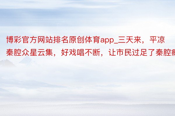 博彩官方网站排名原创体育app_三天来，平凉秦腔众星云集，好戏唱不断，让市民过足了秦腔瘾