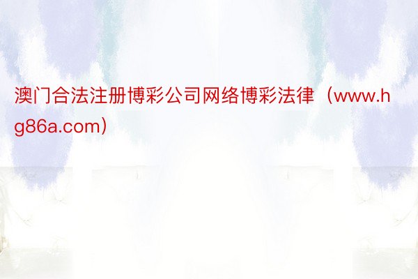 澳门合法注册博彩公司网络博彩法律(www.hg86a.com)