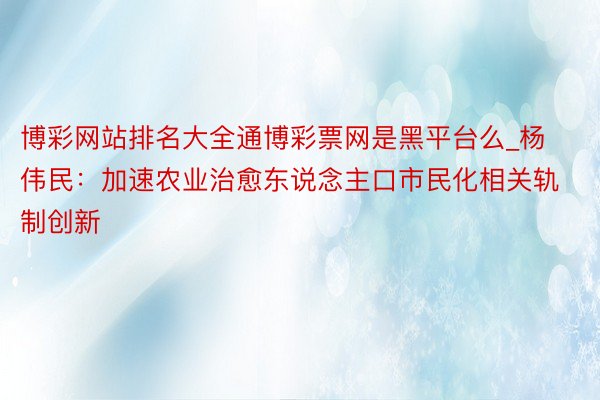 博彩网站排名大全通博彩票网是黑平台么_杨伟民：加速农业治愈东说念主口市民化相关轨制创新