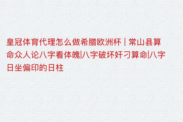 皇冠体育代理怎么做希腊欧洲杯 | 常山县算命众人论八字看体魄|八字破坏奸刁算命|八字日坐偏印的日柱
