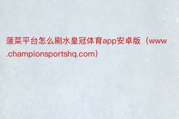 菠菜平台怎么刷水皇冠体育app安卓版(www.championsportshq.com)