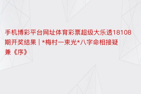 手机博彩平台网址体育彩票超级大乐透18108期开奖结果 | *梅村一束光*八字命相接疑 兼《序》