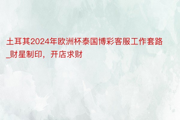 土耳其2024年欧洲杯泰国博彩客服工作套路_财星制印,开店求财